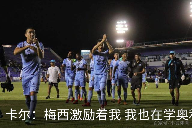 卡尔：梅西激励着我 我也在学奥利塞 现在球员不参与防守是不行的